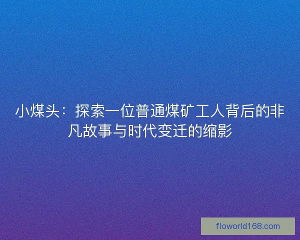 小煤头：探索一位普通煤矿工人背后的非凡故事与时代变迁的缩影