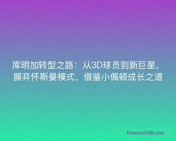 库明加转型之路：从3D球员到新巨星，摒弃怀斯曼模式，借鉴小佩顿成长之道
