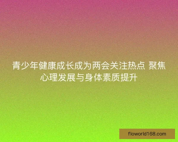 青少年健康成长成为两会关注热点 聚焦心理发展与身体素质提升