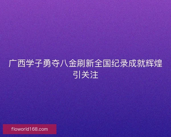 广西学子勇夺八金刷新全国纪录成就辉煌引关注