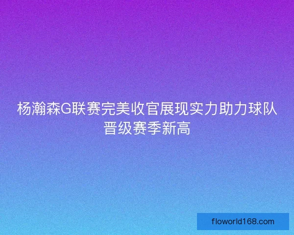 杨瀚森G联赛完美收官展现实力助力球队晋级赛季新高